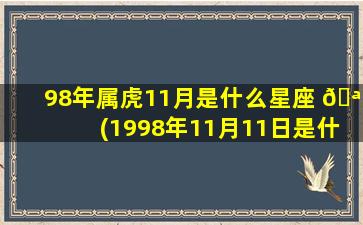 98年属虎11月是什么星座 🪴 (1998年11月11日是什么星座)